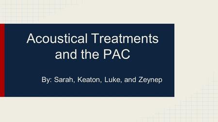 Acoustical Treatments and the PAC By: Sarah, Keaton, Luke, and Zeynep.