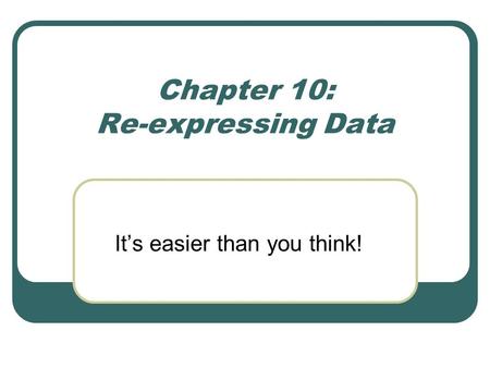 Chapter 10: Re-expressing Data It’s easier than you think!