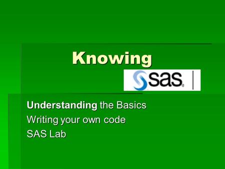 Knowing Understanding the Basics Writing your own code SAS Lab.