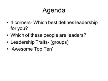 Agenda 4 corners- Which best defines leadership for you? Which of these people are leaders? Leadership Traits- (groups) ‘Awesome Top Ten’