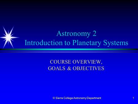 © Sierra College Astronomy Department1 Astronomy 2 Introduction to Planetary Systems COURSE OVERVIEW, GOALS & OBJECTIVES.