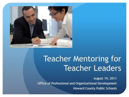 Teacher Mentoring for Teacher Leaders August 19, 2011 Office of Professional and Organizational Development Howard County Public Schools 1.