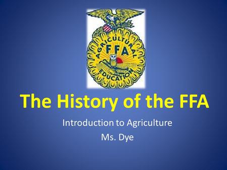 The History of the FFA Introduction to Agriculture Ms. Dye.