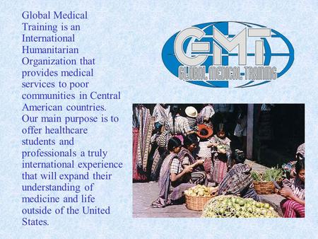 Global Medical Training is an International Humanitarian Organization that provides medical services to poor communities in Central American countries.