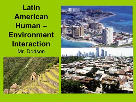 Latin American Human – Environment Interaction Mr. Dodson.
