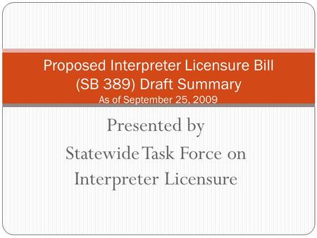 Presented by Statewide Task Force on Interpreter Licensure Proposed Interpreter Licensure Bill (SB 389) Draft Summary As of September 25, 2009.