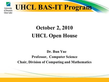 UHCL BAS-IT Program October 2, 2010 UHCL Open House Dr. Bun Yue Professor, Computer Science Chair, Division of Computing and Mathematics.