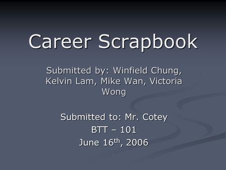 Career Scrapbook Submitted by: Winfield Chung, Kelvin Lam, Mike Wan, Victoria Wong Submitted to: Mr. Cotey BTT – 101 June 16th, 2006.