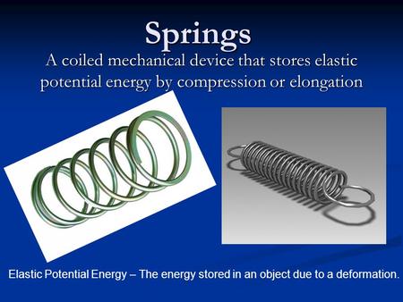 Springs A coiled mechanical device that stores elastic potential energy by compression or elongation Elastic Potential Energy – The energy stored in an.