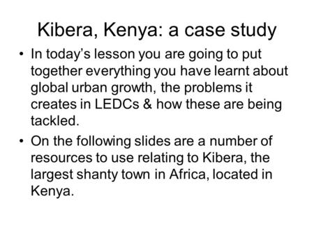 Kibera, Kenya: a case study In today’s lesson you are going to put together everything you have learnt about global urban growth, the problems it creates.