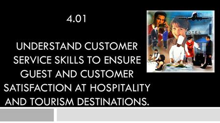 4.01 Understand customer service skills to ensure guest and customer satisfaction at hospitality and tourism destinations.