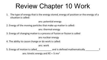 Review Chapter 10 Work 1.The type of energy that is the energy stored, energy of position or the energy of a situation is called: ans: potential energy.