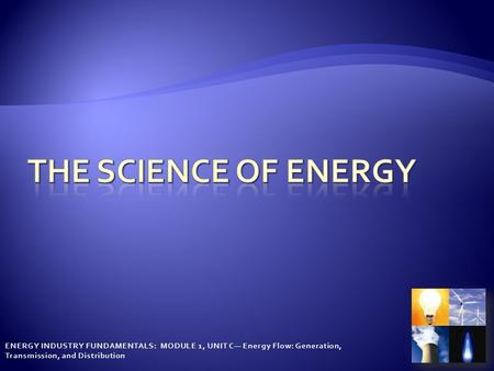 ENERGY INDUSTRY FUNDAMENTALS: MODULE 1, UNIT C— Energy Flow: Generation, Transmission, and Distribution.