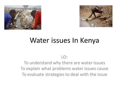 Water issues In Kenya LO: To understand why there are water issues To explain what problems water issues cause To evaluate strategies to deal with the.