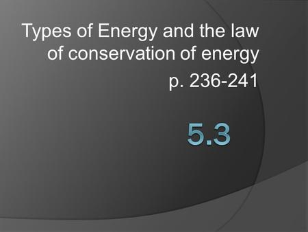 Types of Energy and the law of conservation of energy p. 236-241.
