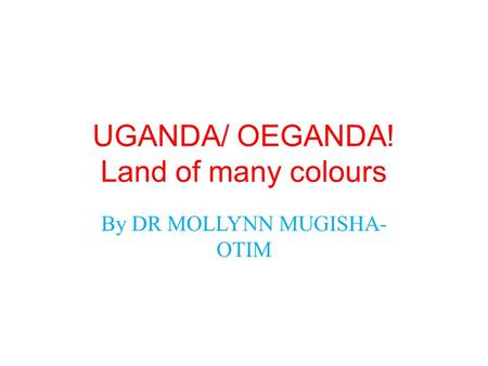 UGANDA/ OEGANDA! Land of many colours By DR MOLLYNN MUGISHA- OTIM.