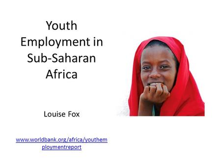 Youth Employment in Sub-Saharan Africa Louise Fox www.worldbank.org/africa/youthem ploymentreport www.worldbank.org/africa/youthem ploymentreport.