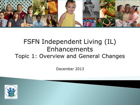 For Training Purposes Only 1 FSFN Independent Living (IL) Enhancements Topic 1: Overview and General Changes December 2013.