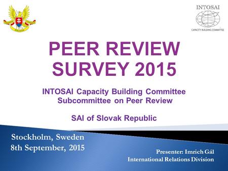 INTOSAI Capacity Building Committee Subcommittee on Peer Review SAI of Slovak Republic Stockholm, Sweden 8th September, 2015 Presenter: Imrich Gál International.