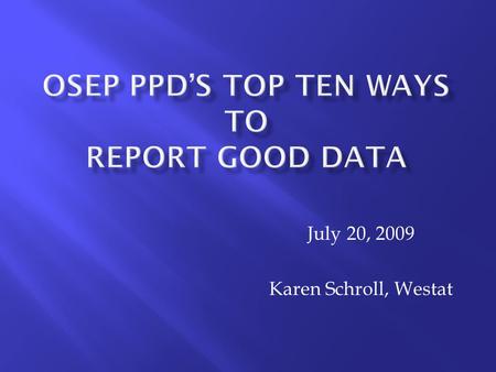 July 20, 2009 Karen Schroll, Westat.  You must complete ALL of OSEP’s reporting requirements.  The OSEP PPD data collection is in the Fall/Winter. 