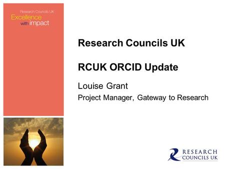Research Councils UK RCUK ORCID Update Louise Grant Project Manager, Gateway to Research.