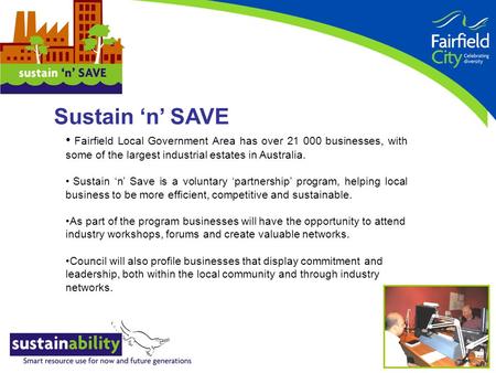 Fairfield Local Government Area has over 21 000 businesses, with some of the largest industrial estates in Australia. Sustain ‘n’ Save is a voluntary ‘partnership’