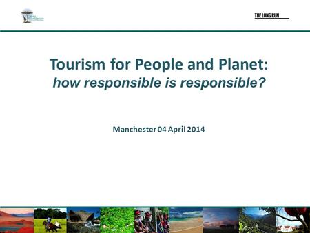 Tourism for People and Planet: how responsible is responsible? Manchester 04 April 2014.