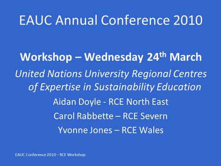 EAUC Annual Conference 2010 Workshop – Wednesday 24 th March United Nations University Regional Centres of Expertise in Sustainability Education Aidan.
