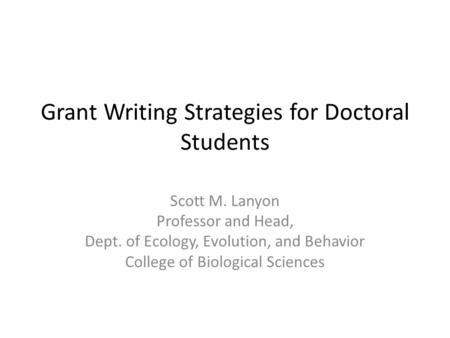 Grant Writing Strategies for Doctoral Students Scott M. Lanyon Professor and Head, Dept. of Ecology, Evolution, and Behavior College of Biological Sciences.