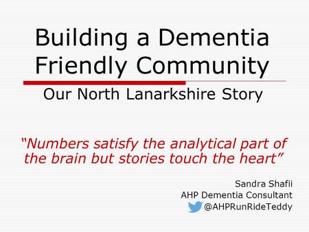 Building a Dementia Friendly Community Our North Lanarkshire Story “Numbers satisfy the analytical part of the brain but stories touch the heart” Sandra.