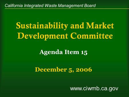 California Integrated Waste Management Board Sustainability and Market Development Committee Agenda Item 15 December 5, 2006 www.ciwmb.ca.gov.