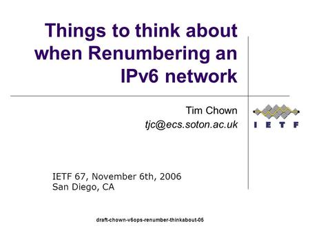 Draft-chown-v6ops-renumber-thinkabout-05 Things to think about when Renumbering an IPv6 network Tim Chown IETF 67, November 6th, 2006.