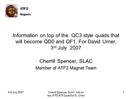 ATF2 Magnets ATF2 Magnets 3rd July 2007Cherrill Spencer, SLAC. Info on top of FD ATF2quad for D. Urner 1 Information on top of the QC3 style quads that.