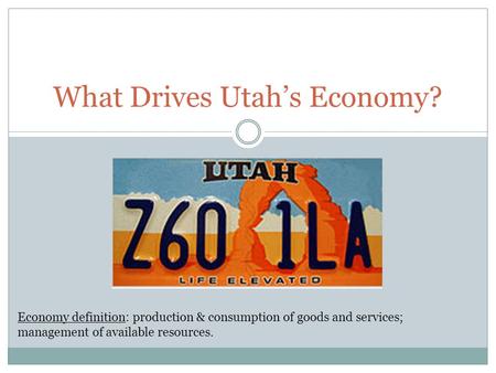 What Drives Utah’s Economy? Economy definition: production & consumption of goods and services; management of available resources.