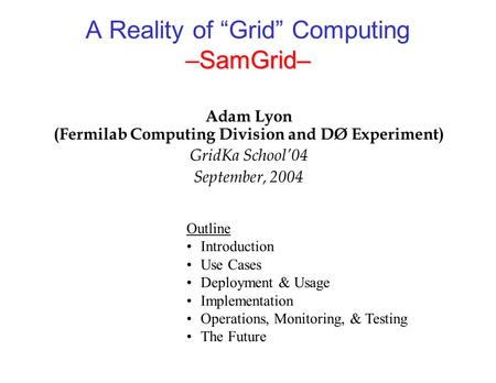 SamGrid– A Reality of “Grid” Computing –SamGrid– Adam Lyon (Fermilab Computing Division and DØ Experiment) GridKa School’04 September, 2004 Outline Introduction.