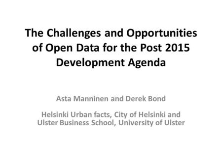 The Challenges and Opportunities of Open Data for the Post 2015 Development Agenda Asta Manninen and Derek Bond Helsinki Urban facts, City of Helsinki.