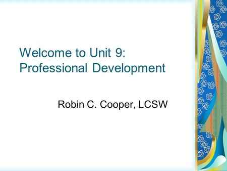 Welcome to Unit 9: Professional Development Robin C. Cooper, LCSW.