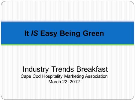 It IS Easy Being Green Industry Trends Breakfast Cape Cod Hospitality Marketing Association March 22, 2012.