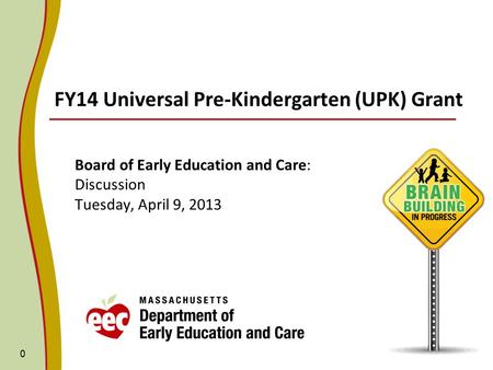 FY14 Universal Pre-Kindergarten (UPK) Grant Board of Early Education and Care: Discussion Tuesday, April 9, 2013 0.
