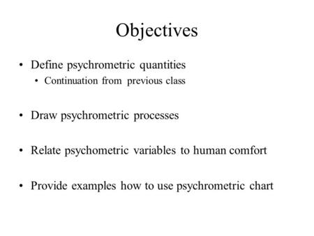 Objectives Define psychrometric quantities Continuation from previous class Draw psychrometric processes Relate psychometric variables to human comfort.