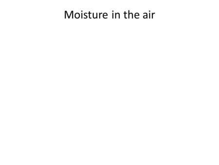 Moisture in the air. Heavy and Light air Heavy Air: (high pressure) – cold, because the molecules are closer together. – Dry, because nitrogen and oxygen.