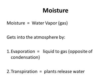 Moisture Moisture = Water Vapor (gas) Gets into the atmosphere by: 1.Evaporation = liquid to gas (opposite of condensation) 2.Transpiration = plants release.