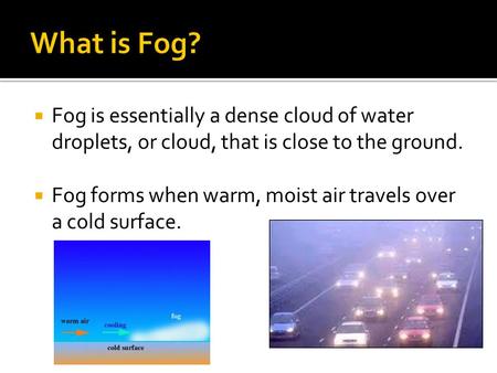 What is Fog? Fog is essentially a dense cloud of water droplets, or cloud, that is close to the ground. Fog forms when warm, moist air travels over a cold.