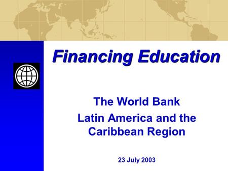 Financing Education The World Bank Latin America and the Caribbean Region 23 July 2003.