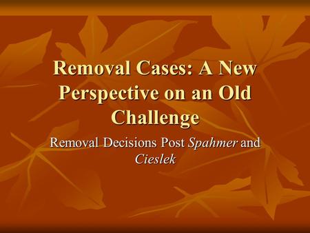 Removal Cases: A New Perspective on an Old Challenge Removal Decisions Post Spahmer and Cieslek.