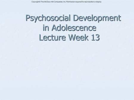 Copyright © The McGraw-Hill Companies, Inc. Permission required for reproduction or display Psychosocial Development in Adolescence Lecture Week 13 Psychosocial.