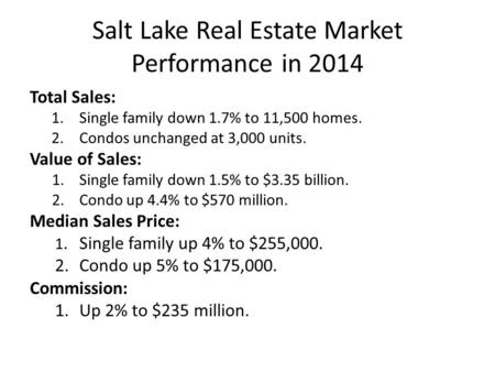 Salt Lake Real Estate Market Performance in 2014 Total Sales: 1.Single family down 1.7% to 11,500 homes. 2.Condos unchanged at 3,000 units. Value of Sales: