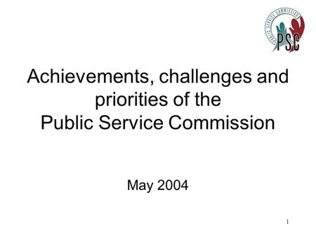 1 Achievements, challenges and priorities of the Public Service Commission May 2004.