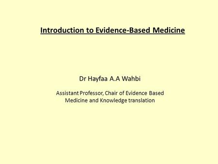Introduction to Evidence-Based Medicine Dr Hayfaa A.A Wahbi Assistant Professor, Chair of Evidence Based Medicine and Knowledge translation.