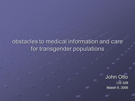 Obstacles to medical information and care for transgender populations John Otto LIS 528 March 9, 2006.